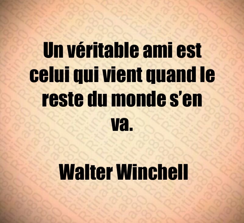 Un véritable ami est celui qui vient quand le reste du monde s’en va. Walter Winchell