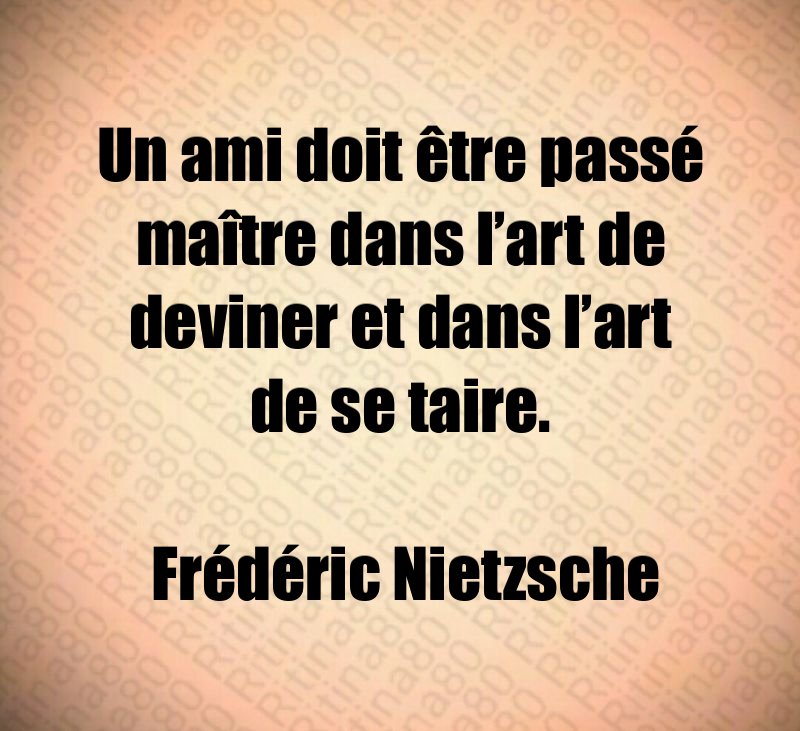 Un ami doit être passé maître dans l’art de deviner et dans l’art de se taire. Frédéric Nietzsche