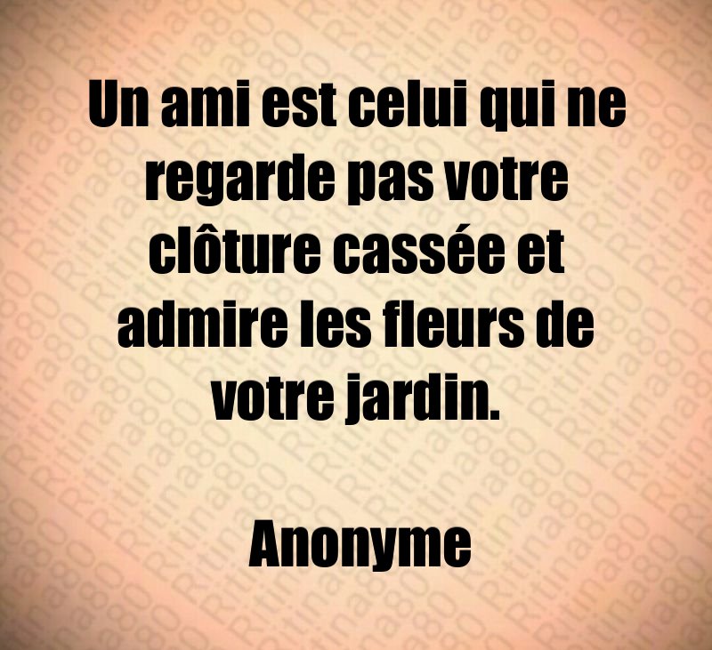 Un ami est celui qui ne regarde pas votre clôture cassée et admire les fleurs de votre jardin. Anonyme