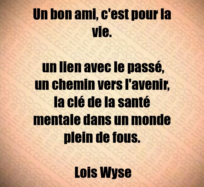 Un bon ami, c'est pour la vie. un lien avec le passé, un chemin vers l'avenir, la clé de la santé mentale dans un monde plein de fous. Lois Wyse