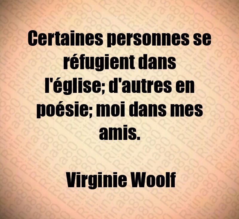 Certaines personnes se réfugient dans l'église; d'autres en poésie; moi dans mes amis. Virginie Woolf