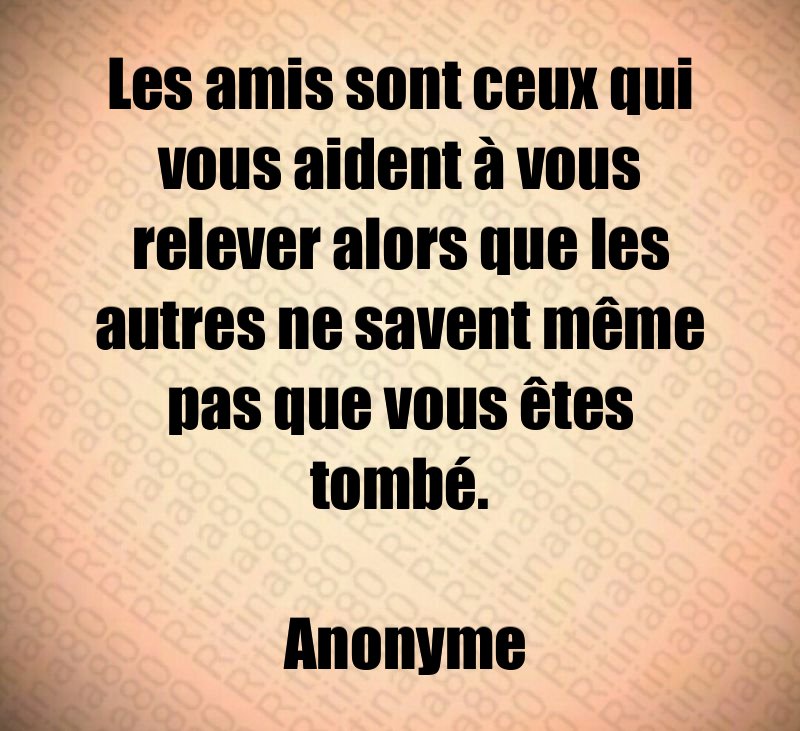 Les amis sont ceux qui vous aident à vous relever alors que les autres ne savent même pas que vous êtes tombé. Anonyme