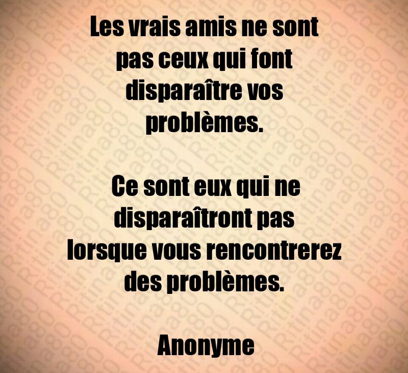 Les vrais amis ne sont pas ceux qui font disparaître vos problèmes. Ce sont eux qui ne disparaîtront pas lorsque vous rencontrerez des problèmes. Anonyme