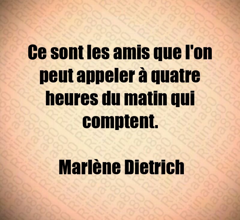 Ce sont les amis que l'on peut appeler à quatre heures du matin qui comptent. Marlène Dietrich