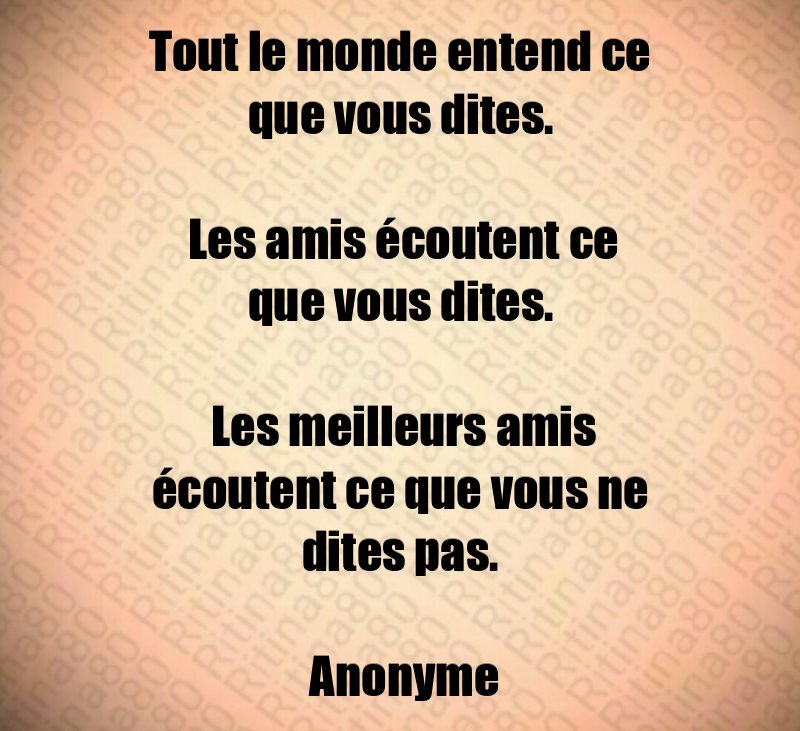 Tout le monde entend ce que vous dites. Les amis écoutent ce que vous dites. Les meilleurs amis écoutent ce que vous ne dites pas. Anonyme