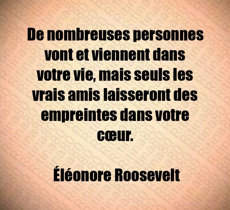 De nombreuses personnes vont et viennent dans votre vie, mais seuls les vrais amis laisseront des empreintes dans votre cœur. Éléonore Roosevelt