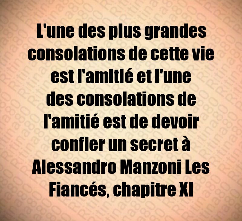 L'une des plus grandes consolations de cette vie est l'amitié et l'une des consolations de l'amitié est de devoir confier un secret à Alessandro Manzoni Les Fiancés, chapitre XI