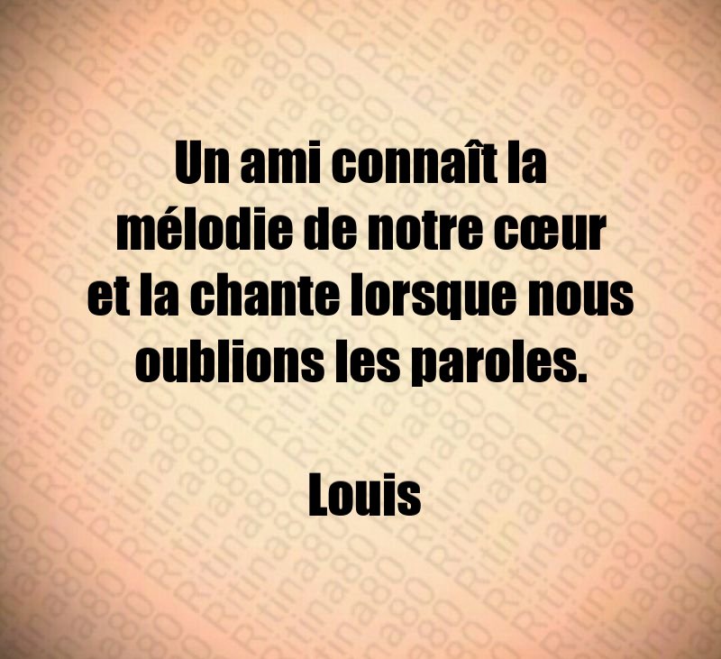 Un ami connaît la mélodie de notre cœur et la chante lorsque nous oublions les paroles. Louis