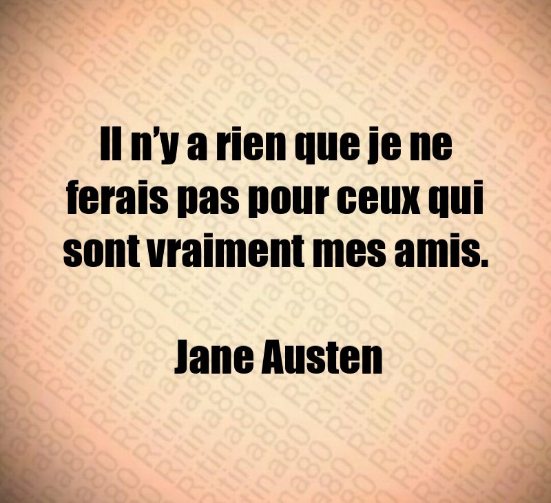 Il n’y a rien que je ne ferais pas pour ceux qui sont vraiment mes amis. Jane Austen