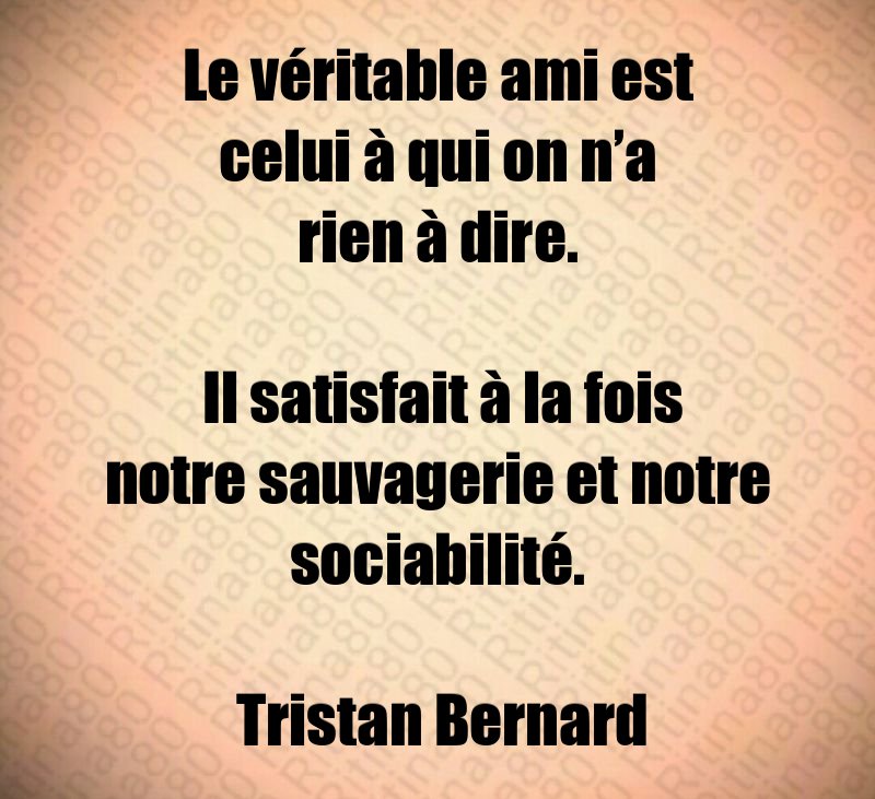 Le véritable ami est celui à qui on n’a rien à dire. Il satisfait à la fois notre sauvagerie et notre sociabilité. Tristan Bernard