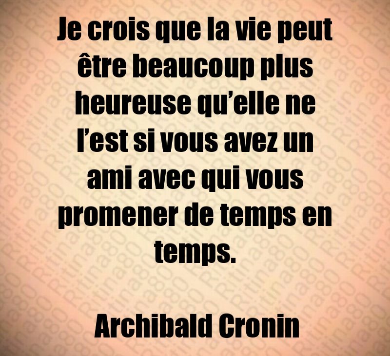 Je crois que la vie peut être beaucoup plus heureuse qu’elle ne l’est si vous avez un ami avec qui vous promener de temps en temps. Archibald Cronin