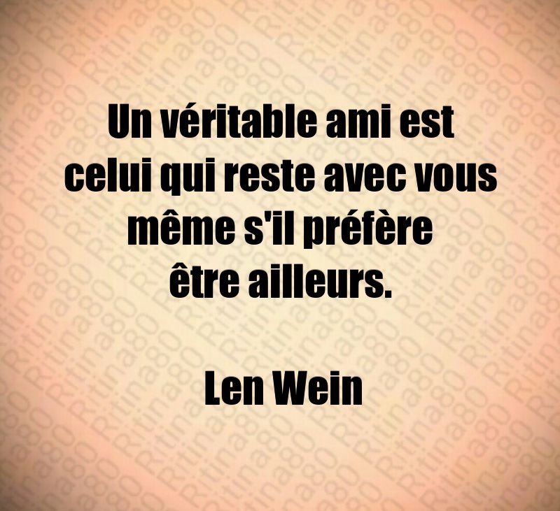Un véritable ami est celui qui reste avec vous même s'il préfère être ailleurs. Len Wein