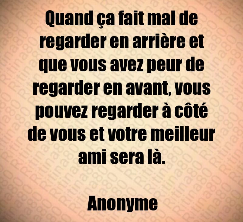 Quand ça fait mal de regarder en arrière et que vous avez peur de regarder en avant, vous pouvez regarder à côté de vous et votre meilleur ami sera là. Anonyme