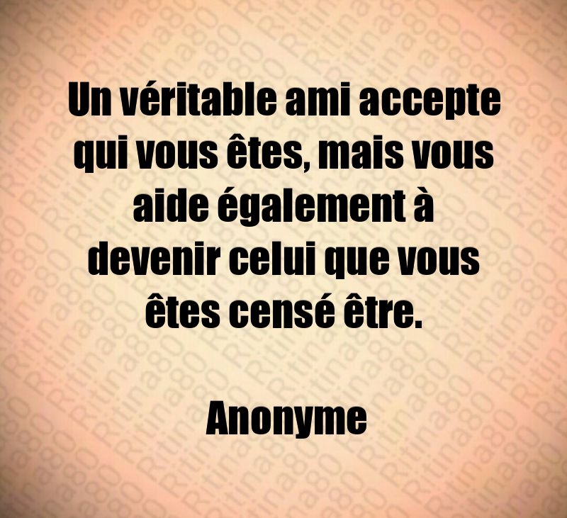 Un véritable ami accepte qui vous êtes, mais vous aide également à devenir celui que vous êtes censé être. Anonyme