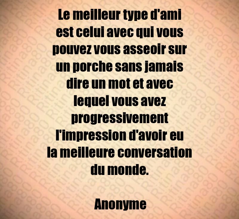 Le meilleur type d'ami est celui avec qui vous pouvez vous asseoir sur un porche sans jamais dire un mot et avec lequel vous avez progressivement l'impression d'avoir eu la meilleure conversation du monde. Anonyme