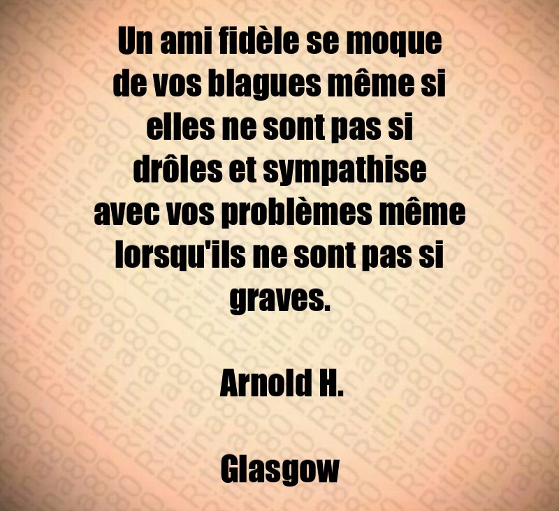 Un ami fidèle se moque de vos blagues même si elles ne sont pas si drôles et sympathise avec vos problèmes même lorsqu'ils ne sont pas si graves. Arnold H. Glasgow