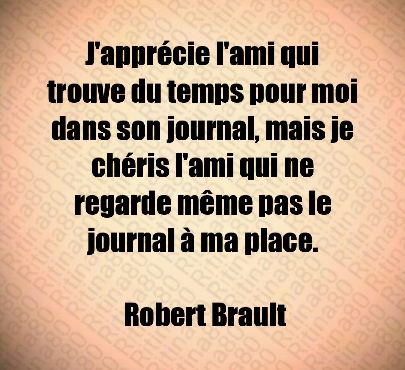 J'apprécie l'ami qui trouve du temps pour moi dans son journal, mais je chéris l'ami qui ne regarde même pas le journal à ma place. Robert Brault