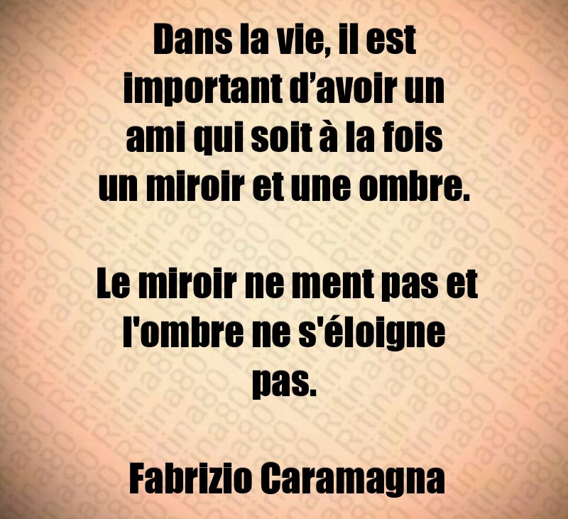 Dans la vie, il est important d’avoir un ami qui soit à la fois un miroir et une ombre. Le miroir ne ment pas et l'ombre ne s'éloigne pas. Fabrizio Caramagna