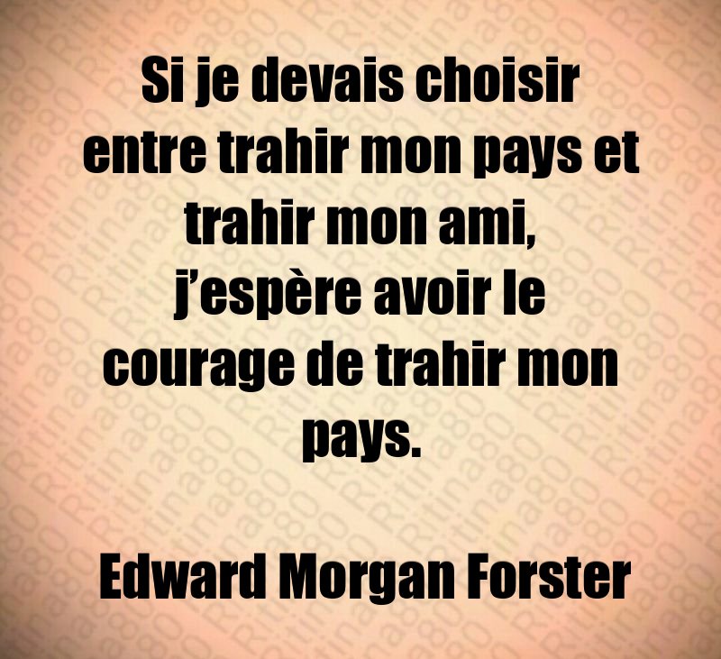 Si je devais choisir entre trahir mon pays et trahir mon ami, j’espère avoir le courage de trahir mon pays. Edward Morgan Forster