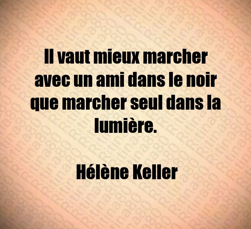 Il vaut mieux marcher avec un ami dans le noir que marcher seul dans la lumière. Hélène Keller