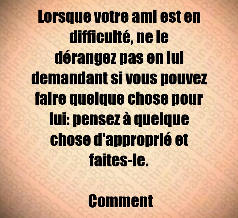 Lorsque votre ami est en difficulté, ne le dérangez pas en lui demandant si vous pouvez faire quelque chose pour lui: pensez à quelque chose d'approprié et faites-le. Comment