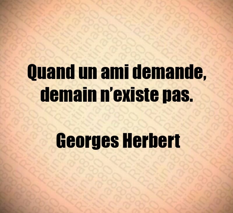 Quand un ami demande, demain n’existe pas. Georges Herbert