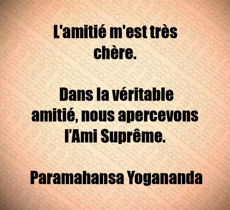 L'amitié m'est très chère. Dans la véritable amitié, nous apercevons l’Ami Suprême. Paramahansa Yogananda