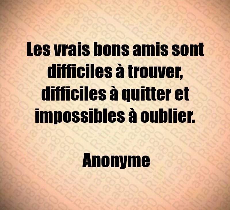 Les vrais bons amis sont difficiles à trouver, difficiles à quitter et impossibles à oublier. Anonyme