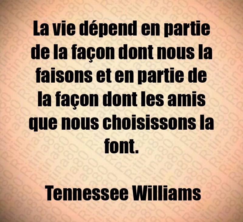 La vie dépend en partie de la façon dont nous la faisons et en partie de la façon dont les amis que nous choisissons la font. Tennessee Williams