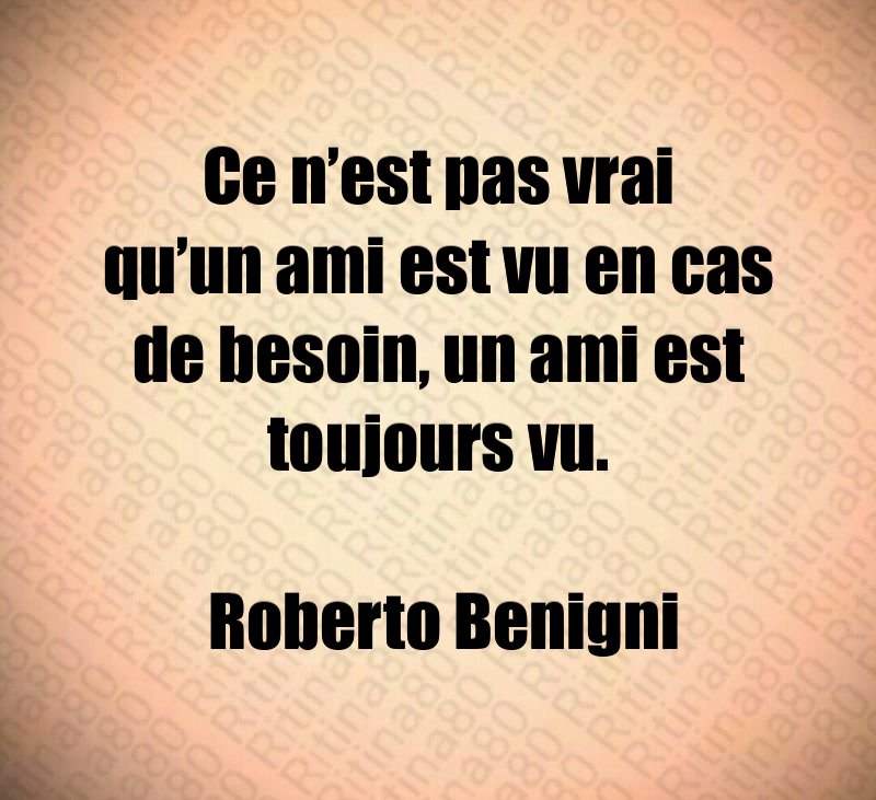 Ce n’est pas vrai qu’un ami est vu en cas de besoin, un ami est toujours vu. Roberto Benigni