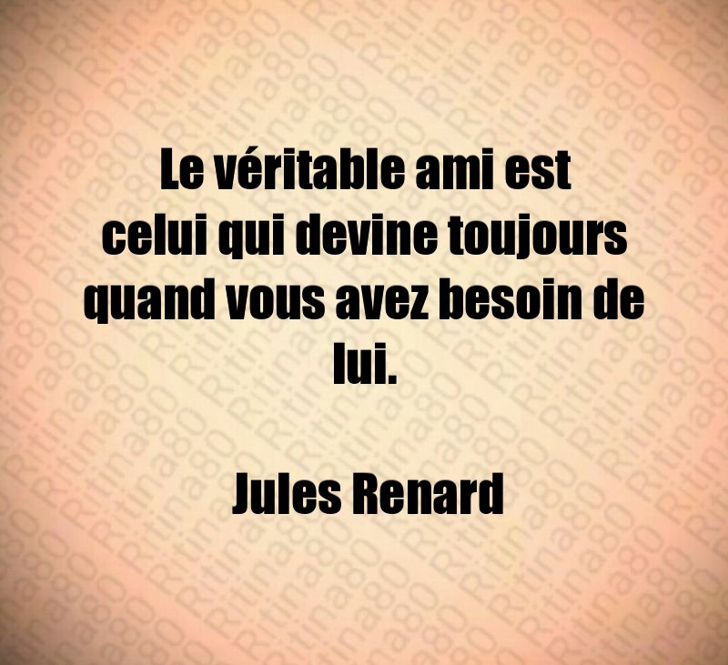 Le véritable ami est celui qui devine toujours quand vous avez besoin de lui. Jules Renard