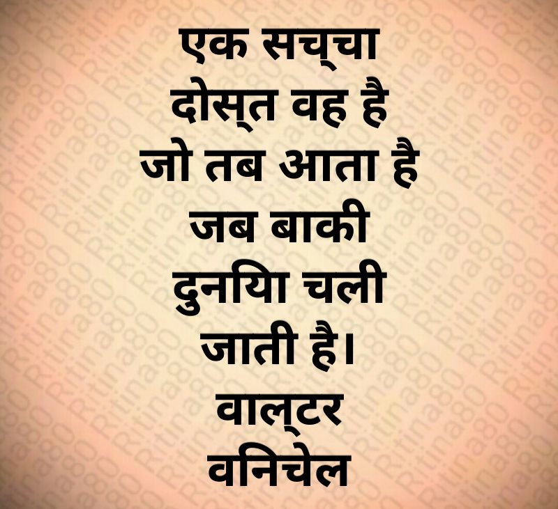 एक सच्चा दोस्त वह है जो तब आता है जब बाकी दुनिया चली जाती है। वाल्टर विनचेल