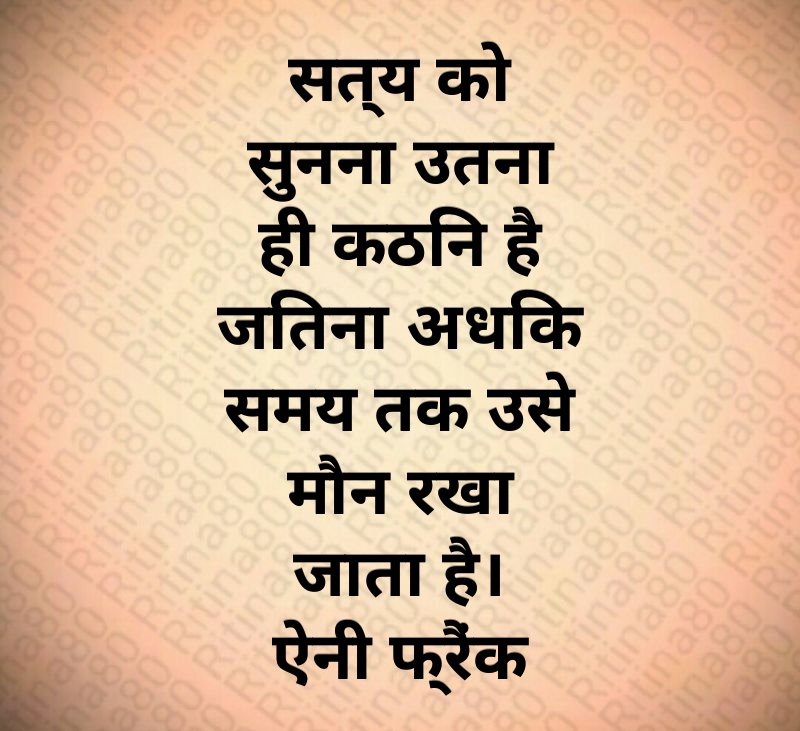 सत्य को सुनना उतना ही कठिन है जितना अधिक समय तक उसे मौन रखा जाता है। ऐनी फ्रैंक