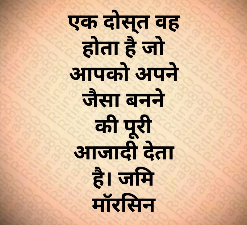 एक दोस्त वह होता है जो आपको अपने जैसा बनने की पूरी आजादी देता है। जिम मॉरिसन