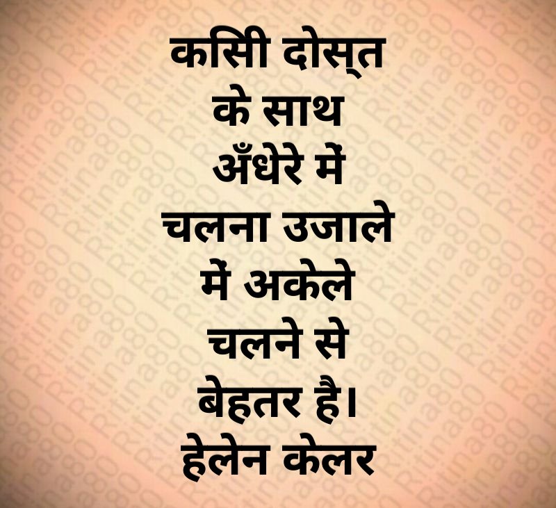 किसी दोस्त के साथ अँधेरे में चलना उजाले में अकेले चलने से बेहतर है। हेलेन केलर