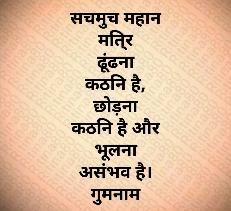 सचमुच महान मित्र ढूंढना कठिन है, छोड़ना कठिन है और भूलना असंभव है। गुमनाम