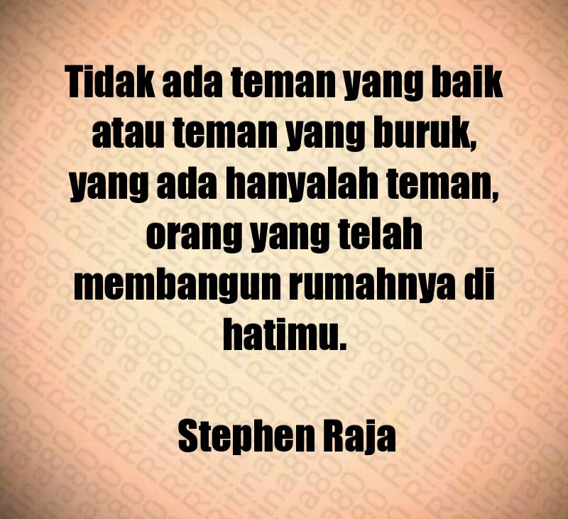 Tidak ada teman yang baik atau teman yang buruk, yang ada hanyalah teman, orang yang telah membangun rumahnya di hatimu. Stephen Raja