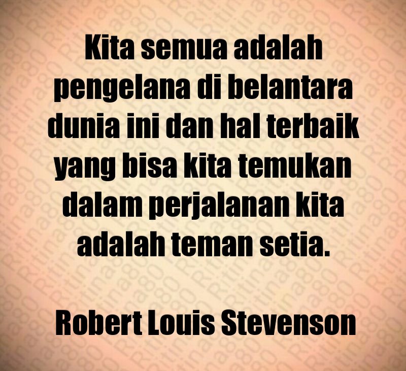 Kita semua adalah pengelana di belantara dunia ini dan hal terbaik yang bisa kita temukan dalam perjalanan kita adalah teman setia. Robert Louis Stevenson