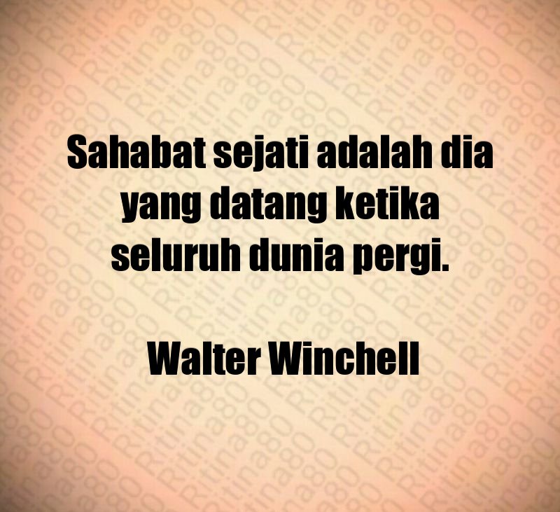 Sahabat sejati adalah dia yang datang ketika seluruh dunia pergi. Walter Winchell