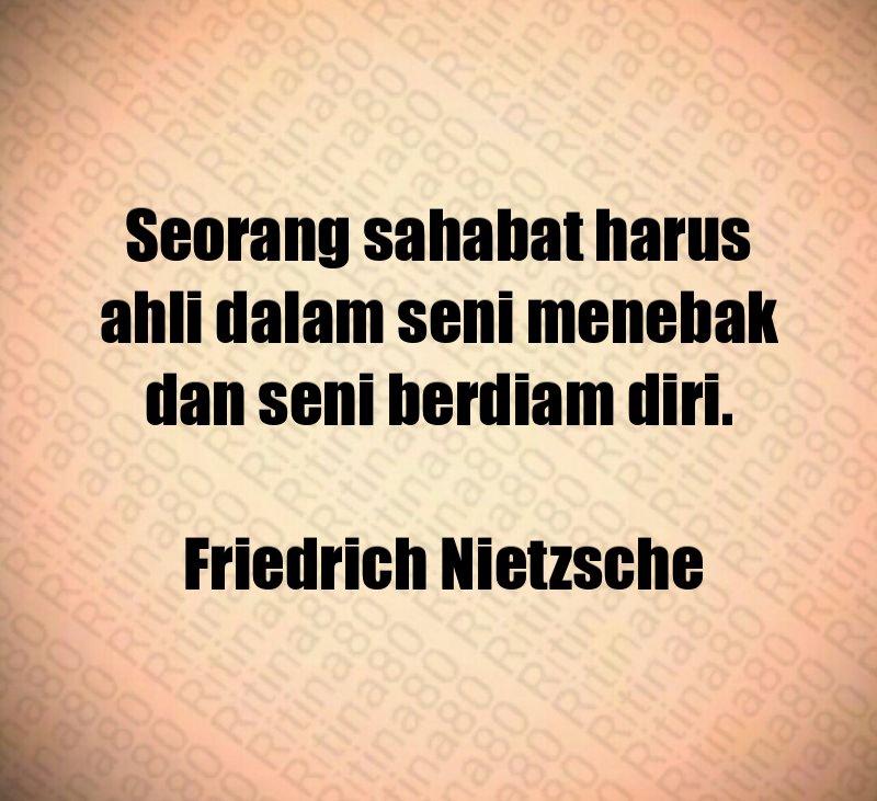 Seorang sahabat harus ahli dalam seni menebak dan seni berdiam diri. Friedrich Nietzsche