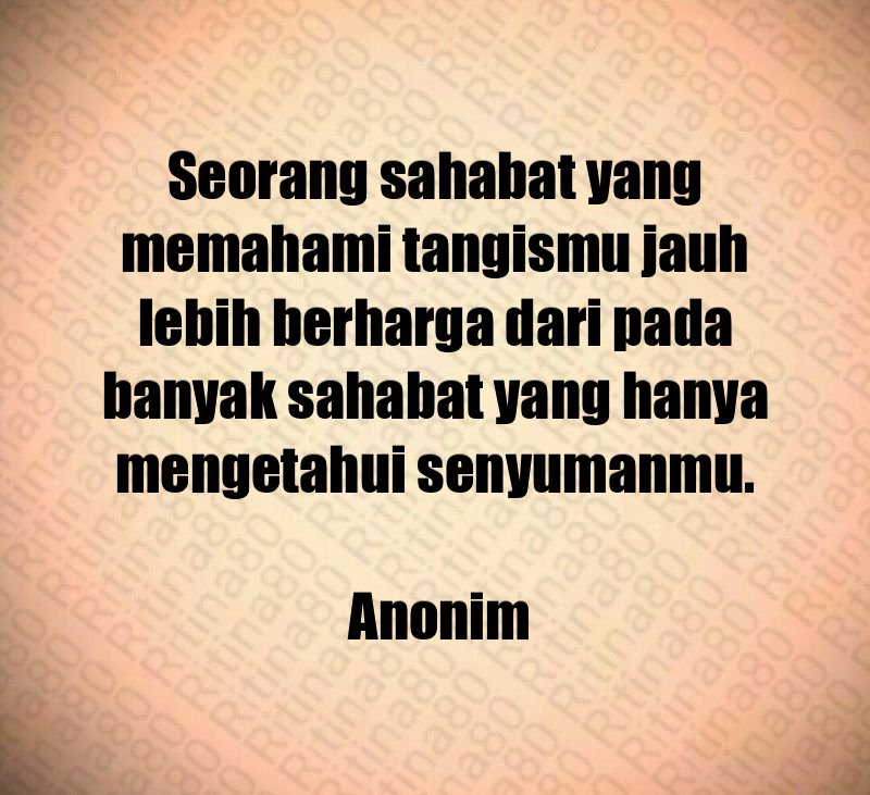 Seorang sahabat yang memahami tangismu jauh lebih berharga dari pada banyak sahabat yang hanya mengetahui senyumanmu. Anonim