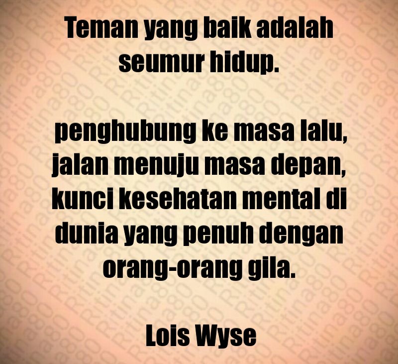 Teman yang baik adalah seumur hidup. penghubung ke masa lalu, jalan menuju masa depan, kunci kesehatan mental di dunia yang penuh dengan orang-orang gila. Lois Wyse