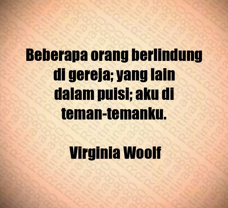 Beberapa orang berlindung di gereja; yang lain dalam puisi; aku di teman-temanku. Virginia Woolf