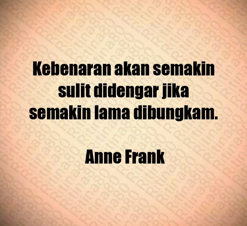 Kebenaran akan semakin sulit didengar jika semakin lama dibungkam. Anne Frank