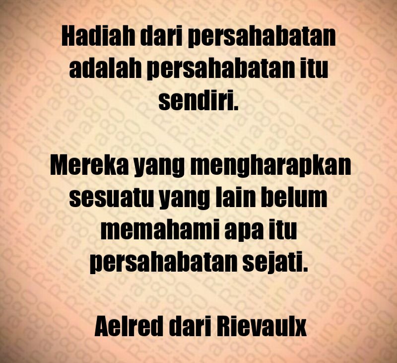 Hadiah dari persahabatan adalah persahabatan itu sendiri. Mereka yang mengharapkan sesuatu yang lain belum memahami apa itu persahabatan sejati. Aelred dari Rievaulx