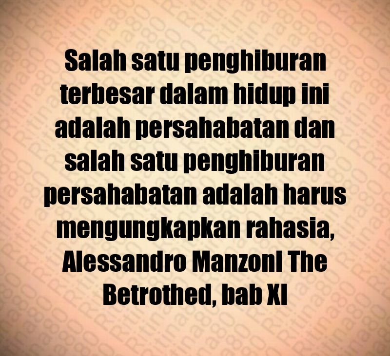 Salah satu penghiburan terbesar dalam hidup ini adalah persahabatan dan salah satu penghiburan persahabatan adalah harus mengungkapkan rahasia, Alessandro Manzoni The Betrothed, bab XI