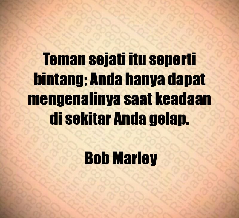 Teman sejati itu seperti bintang; Anda hanya dapat mengenalinya saat keadaan di sekitar Anda gelap. Bob Marley