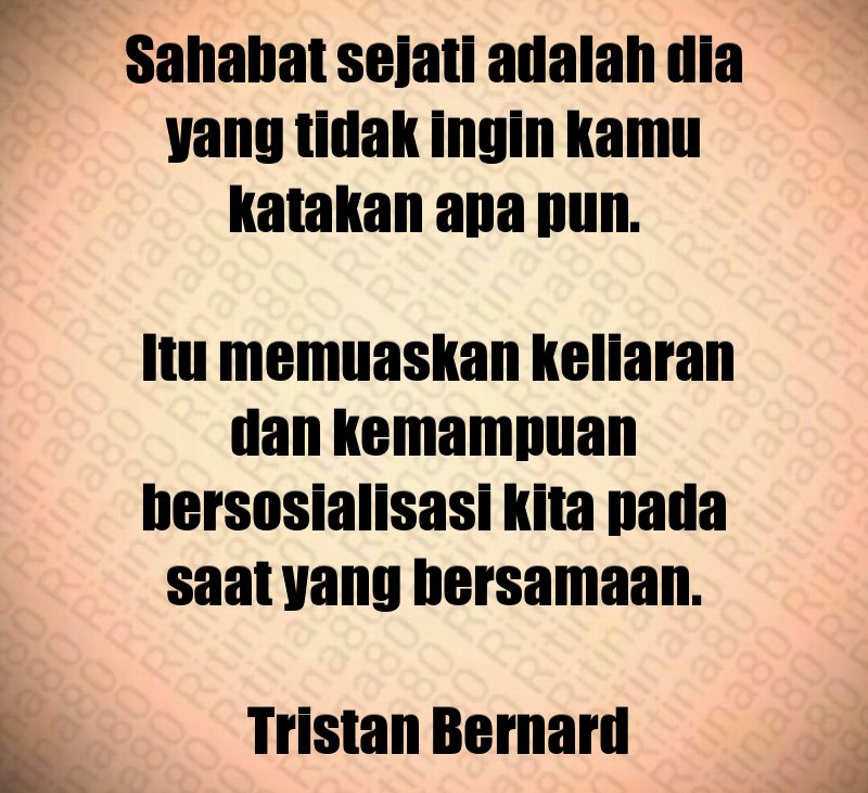 Sahabat sejati adalah dia yang tidak ingin kamu katakan apa pun. Itu memuaskan keliaran dan kemampuan bersosialisasi kita pada saat yang bersamaan. Tristan Bernard