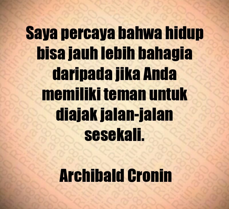 Saya percaya bahwa hidup bisa jauh lebih bahagia daripada jika Anda memiliki teman untuk diajak jalan-jalan sesekali. Archibald Cronin