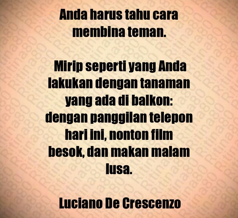 Anda harus tahu cara membina teman. Mirip seperti yang Anda lakukan dengan tanaman yang ada di balkon: dengan panggilan telepon hari ini, nonton film besok, dan makan malam lusa. Luciano De Crescenzo